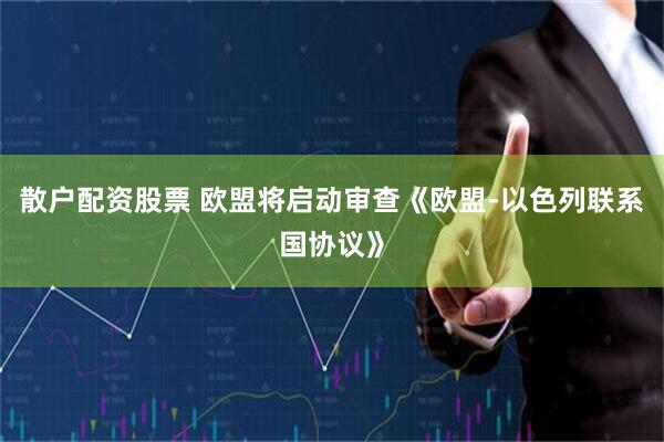 散户配资股票 欧盟将启动审查《欧盟-以色列联系国协议》