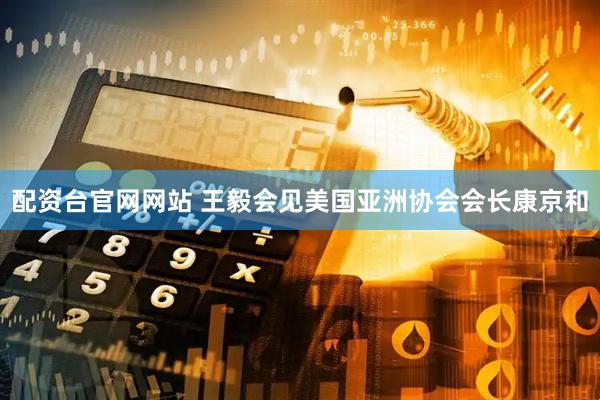 配资台官网网站 王毅会见美国亚洲协会会长康京和
