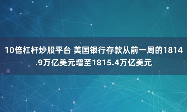 10倍杠杆炒股平台 美国银行存款从前一周的1814.9万亿美元增至1815.4万亿美元