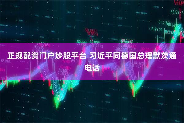 正规配资门户炒股平台 习近平同德国总理默茨通电话