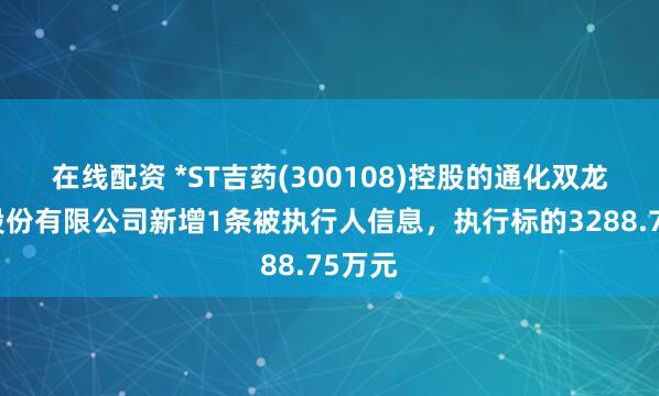 在线配资 *ST吉药(300108)控股的通化双龙化工股份有限公司新增1条被执行人信息，执行标的3288.75万元