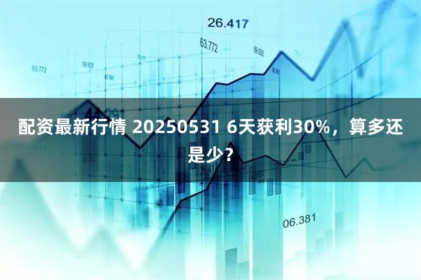 配资最新行情 20250531 6天获利30%，算多还是少？