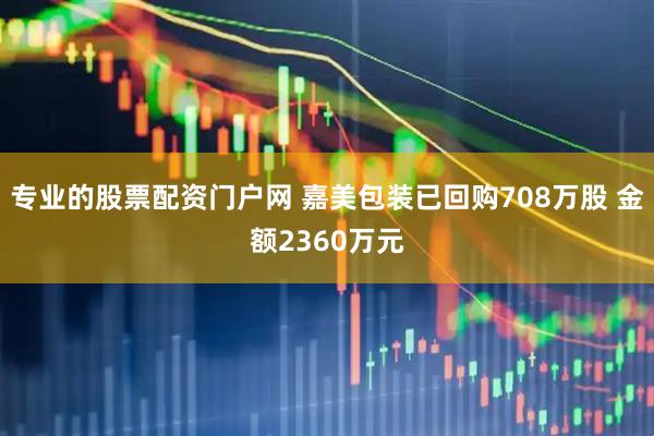 专业的股票配资门户网 嘉美包装已回购708万股 金额2360万元