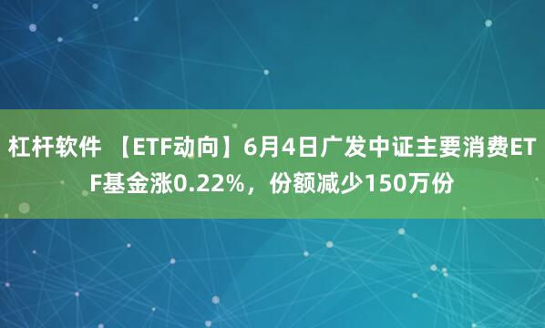 杠杆软件 【ETF动向】6月4日广发中证主要消费ETF基金涨0.22%，份额减少150万份