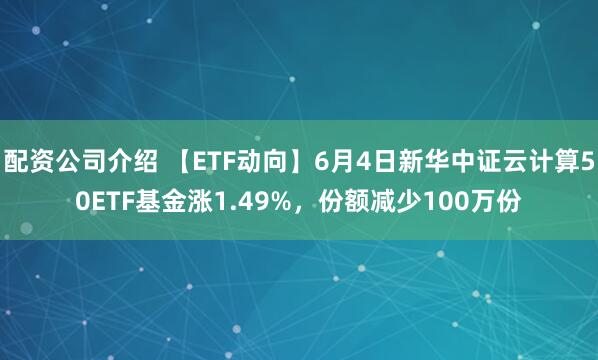 配资公司介绍 【ETF动向】6月4日新华中证云计算50ETF基金涨1.49%，份额减少100万份