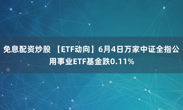 免息配资炒股 【ETF动向】6月4日万家中证全指公用事业ETF基金跌0.11%