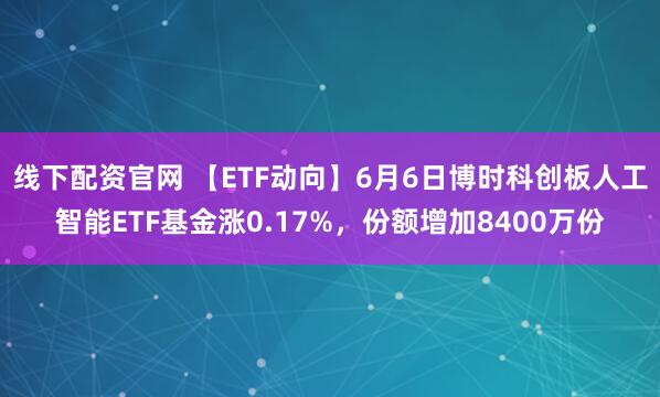 线下配资官网 【ETF动向】6月6日博时科创板人工智能ETF基金涨0.17%，份额增加8400万份