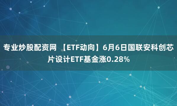 专业炒股配资网 【ETF动向】6月6日国联安科创芯片设计ETF基金涨0.28%