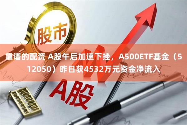 靠谱的配资 A股午后加速下挫，A500ETF基金（512050）昨日获4532万元资金净流入
