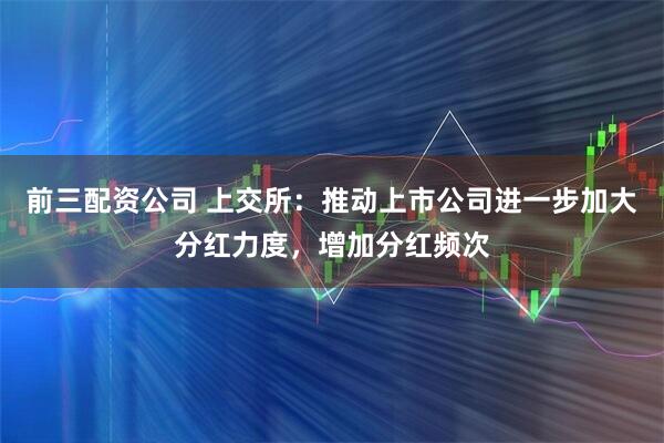 前三配资公司 上交所：推动上市公司进一步加大分红力度，增加分红频次