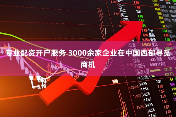 专业配资开户服务 3000余家企业在中国西部寻觅商机
