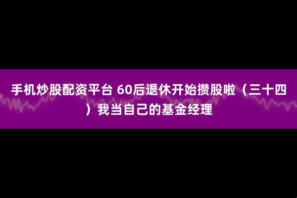 手机炒股配资平台 60后退休开始攒股啦（三十四）我当自己的基金经理