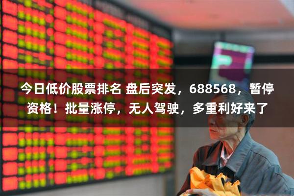 今日低价股票排名 盘后突发，688568，暂停资格！批量涨停，无人驾驶，多重利好来了