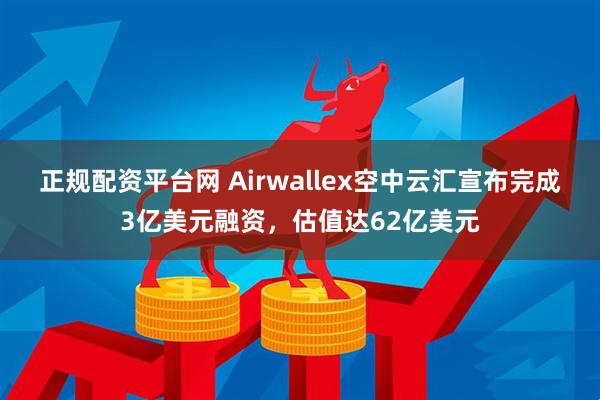 正规配资平台网 Airwallex空中云汇宣布完成3亿美元融资，估值达62亿美元