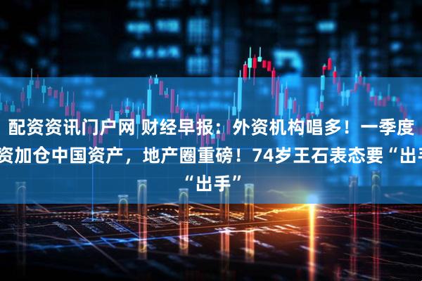 配资资讯门户网 财经早报：外资机构唱多！一季度外资加仓中国资产，地产圈重磅！74岁王石表态要“出手”
