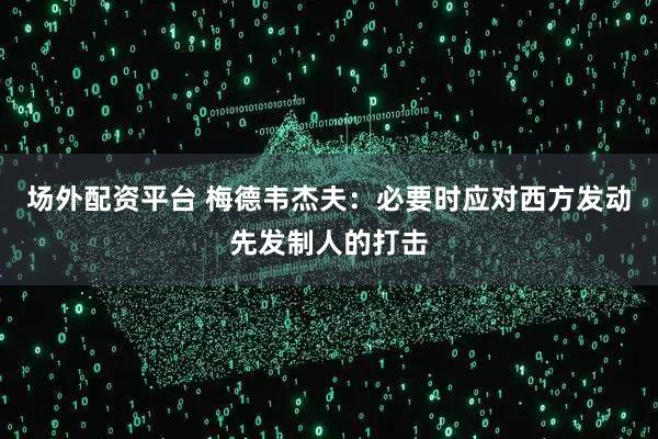 场外配资平台 梅德韦杰夫：必要时应对西方发动先发制人的打击