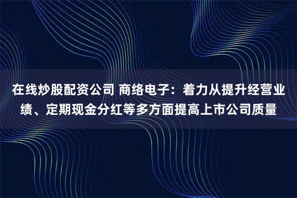在线炒股配资公司 商络电子：着力从提升经营业绩、定期现金分红等多方面提高上市公司质量
