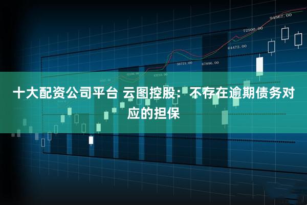 十大配资公司平台 云图控股：不存在逾期债务对应的担保