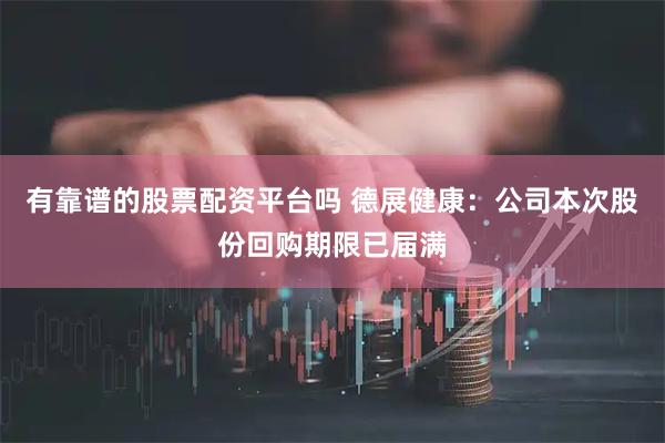 有靠谱的股票配资平台吗 德展健康：公司本次股份回购期限已届满