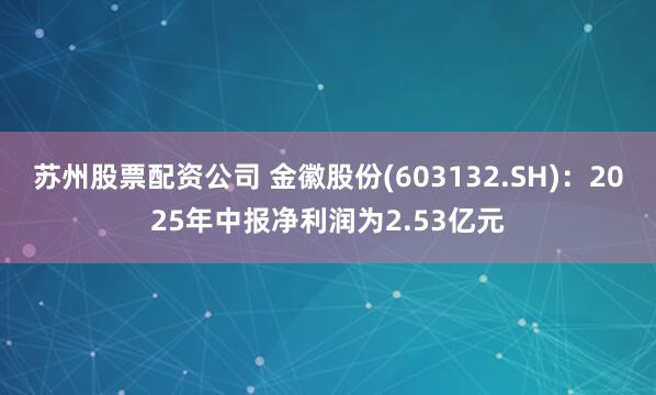 苏州股票配资公司 金徽股份(603132.SH)：2025年中报净利润为2.53亿元