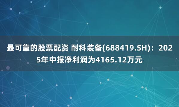 最可靠的股票配资 耐科装备(688419.SH)：2025年中报净利润为4165.12万元
