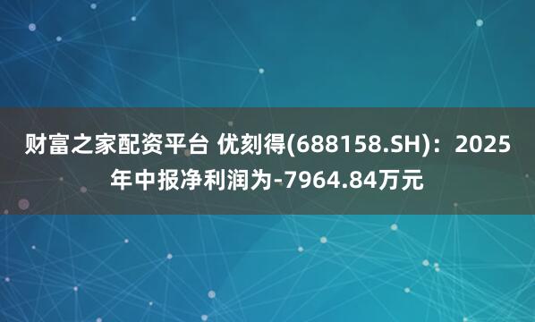 财富之家配资平台 优刻得(688158.SH)：2025年中报净利润为-7964.84万元