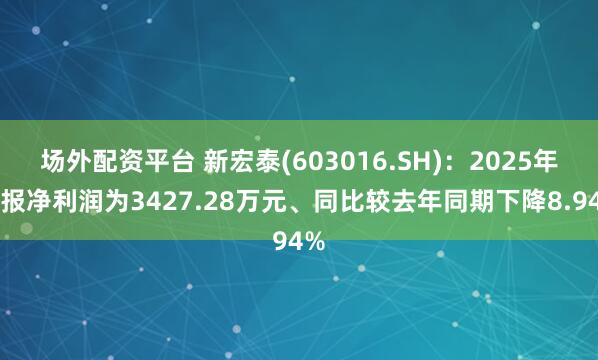 场外配资平台 新宏泰(603016.SH)：2025年中报净利润为3427.28万元、同比较去年同期下降8.94%