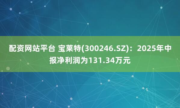 配资网站平台 宝莱特(300246.SZ)：2025年中报净利润为131.34万元
