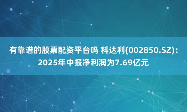 有靠谱的股票配资平台吗 科达利(002850.SZ)：2025年中报净利润为7.69亿元