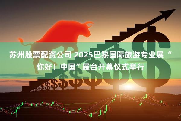 苏州股票配资公司 2025巴黎国际旅游专业展 “你好！中国”展台开幕仪式举行